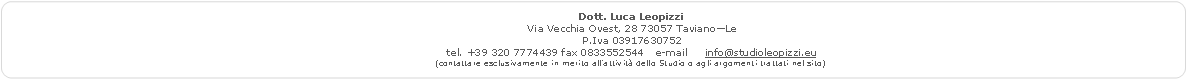 Rettangolo arrotondato: Dott. Luca LeopizziVia Vecchia Ovest, 28 73057 Taviano�LeP.Iva 03917630752tel. +39 320 7774439	fax 0833552544	e-mail     info@studioleopizzi.eu(contattare esclusivamente in merito all�attivit� dello Studio o agli argomenti trattati nel sito)