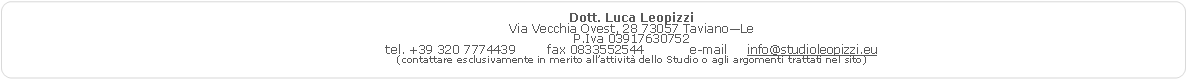 Rettangolo arrotondato: Dott. Luca LeopizziVia Vecchia Ovest, 28 73057 Taviano�LeP.Iva 03917630752tel. +39 320 7774439	fax 0833552544	e-mail     info@studioleopizzi.eu(contattare esclusivamente in merito all�attivit� dello Studio o agli argomenti trattati nel sito)